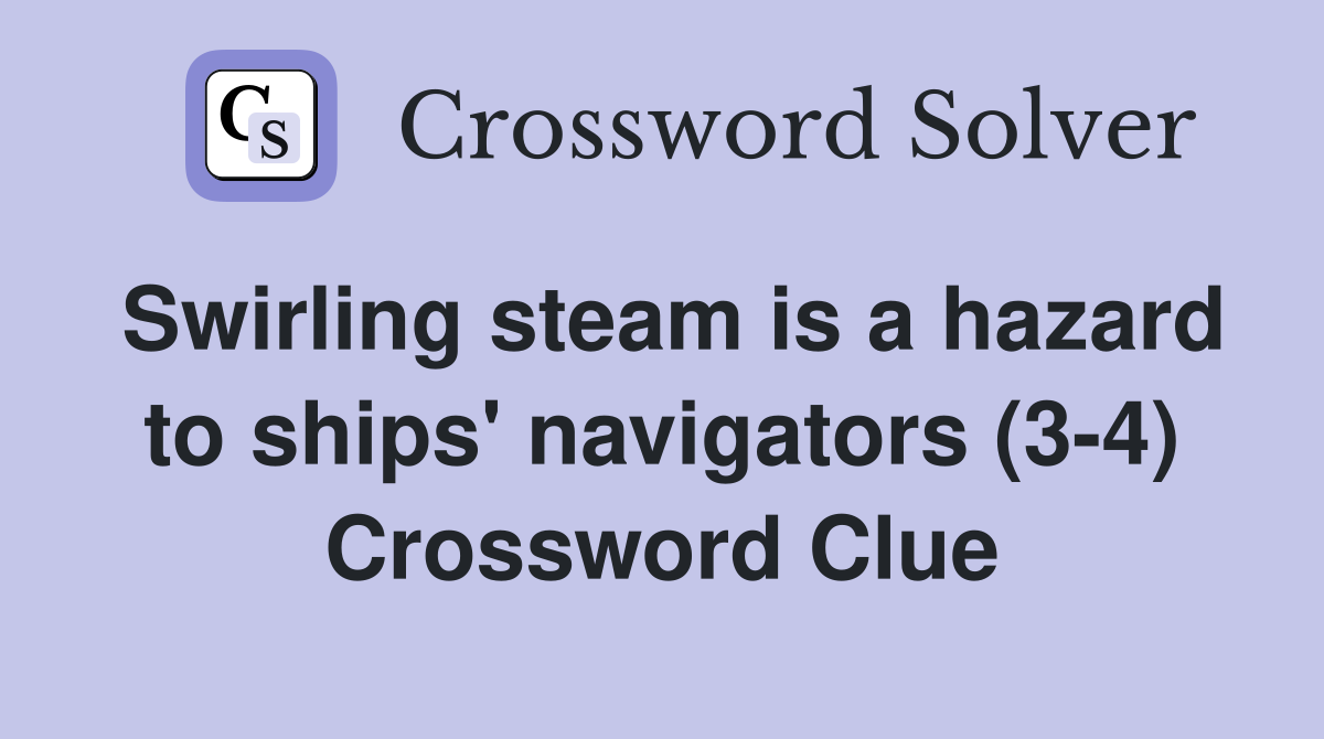 Swirling steam is a hazard to ships' navigators (34) Crossword Clue